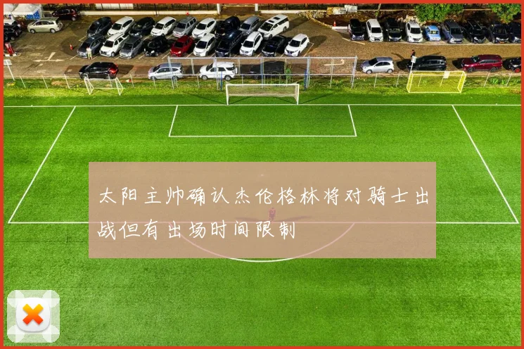 太阳主帅确认杰伦格林将对骑士出战但有出场时间限制