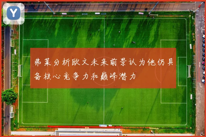 弗莱分析欧文未来前景认为他仍具备核心竞争力和巅峰潜力
