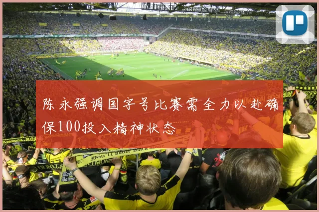 陈永强调国字号比赛需全力以赴确保100投入精神状态