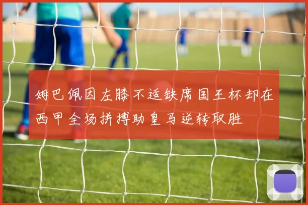 姆巴佩因左膝不适缺席国王杯却在西甲全场拼搏助皇马逆转取胜
