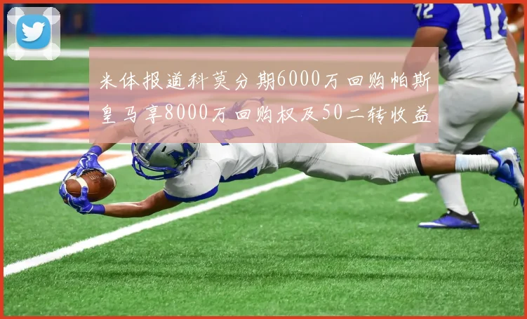 米体报道科莫分期6000万回购帕斯皇马享8000万回购权及50二转收益