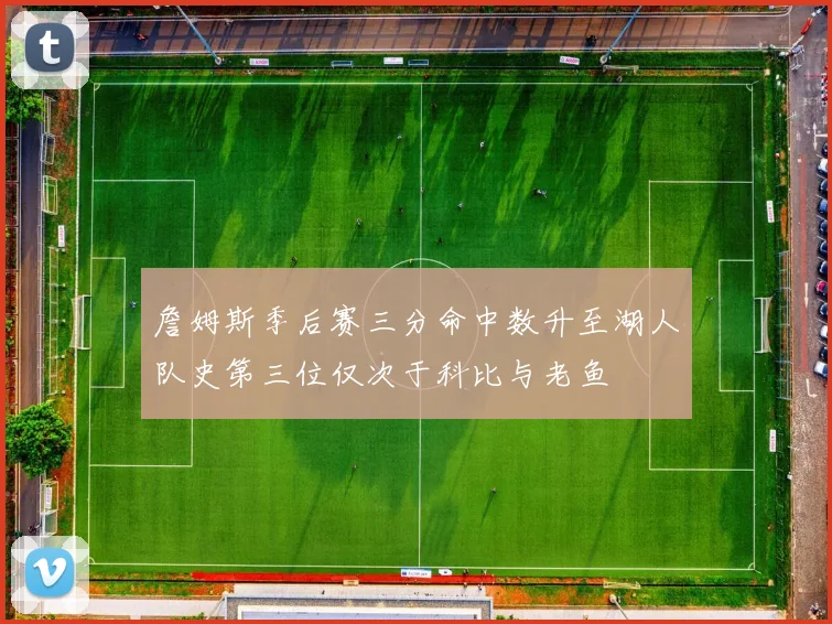 詹姆斯季后赛三分命中数升至湖人队史第三位仅次于科比与老鱼