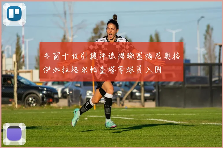 冬窗十佳引援评选揭晓塞梅尼奥格伊加拉格尔帕奎塔等球员入围