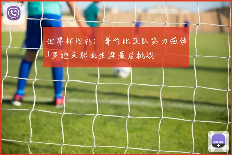 世界杯巡礼：哥伦比亚队实力强劲J罗迎来职业生涯最后挑战