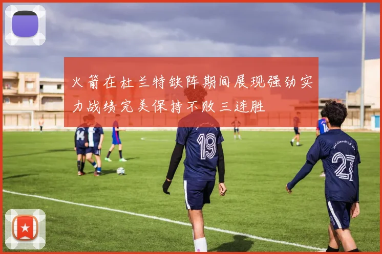 火箭在杜兰特缺阵期间展现强劲实力战绩完美保持不败三连胜