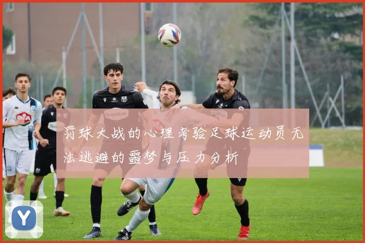罚球大战的心理考验足球运动员无法逃避的噩梦与压力分析