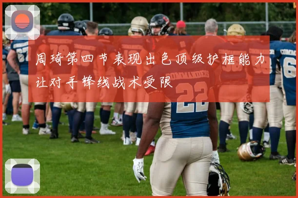 周琦第四节表现出色顶级护框能力让对手锋线战术受限