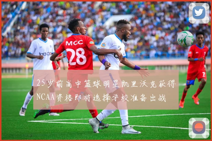 25岁前高中篮球明星凯里沃克获得NCAA资格即将选择学校准备出战