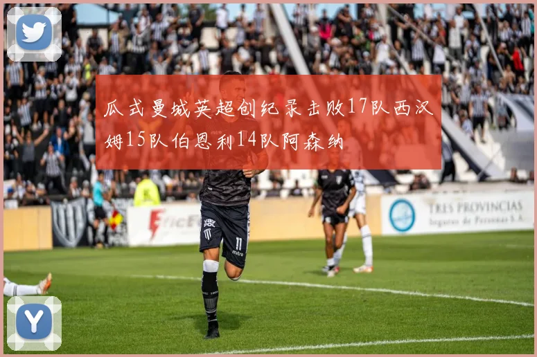 瓜式曼城英超创纪录击败17队西汉姆15队伯恩利14队阿森纳