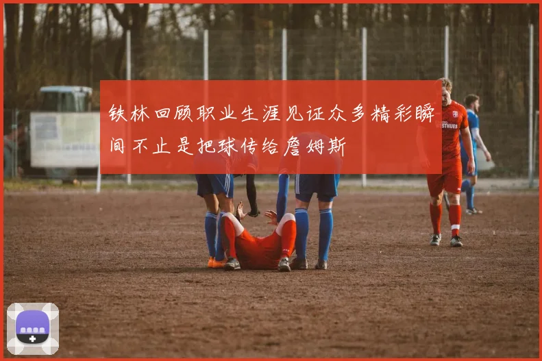 铁林回顾职业生涯见证众多精彩瞬间不止是把球传给詹姆斯