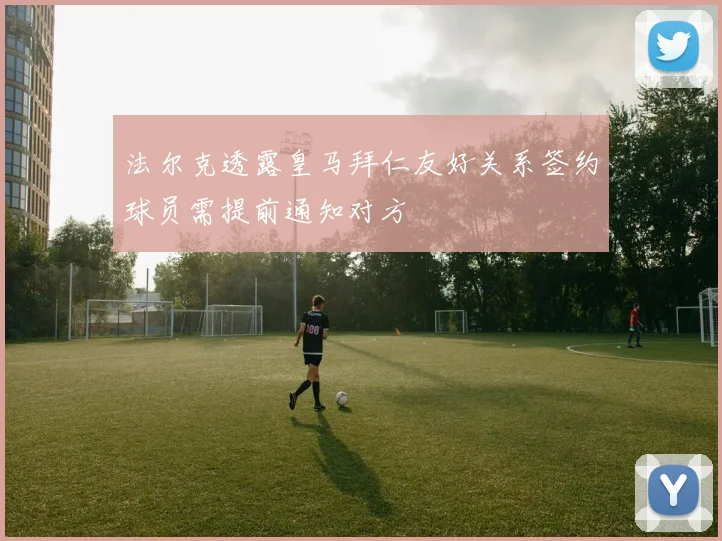 法尔克透露皇马拜仁友好关系签约球员需提前通知对方