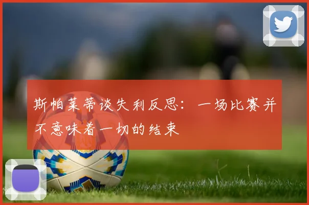 斯帕莱蒂谈失利反思：一场比赛并不意味着一切的结束
